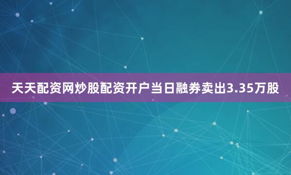 天天配资网炒股配资开户当日融券卖出3.35万股
