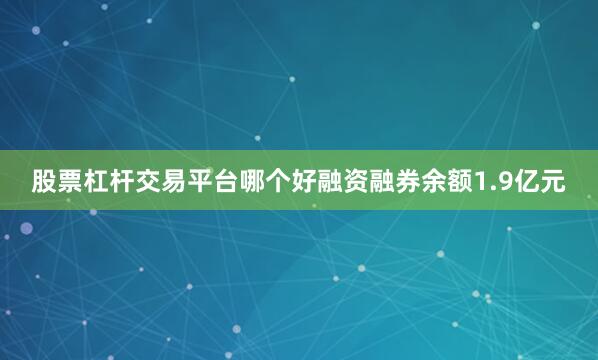 股票杠杆交易平台哪个好融资融券余额1.9亿元