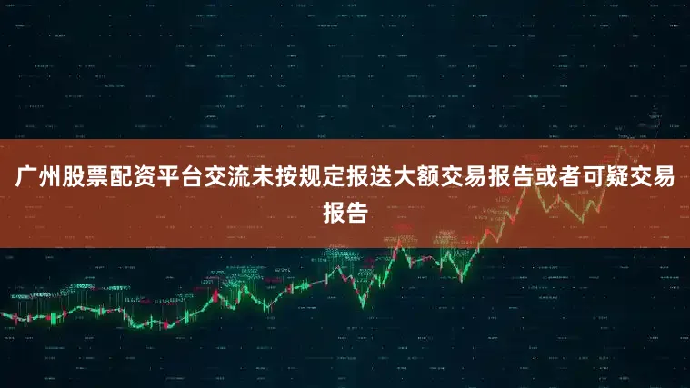 广州股票配资平台交流未按规定报送大额交易报告或者可疑交易报告
