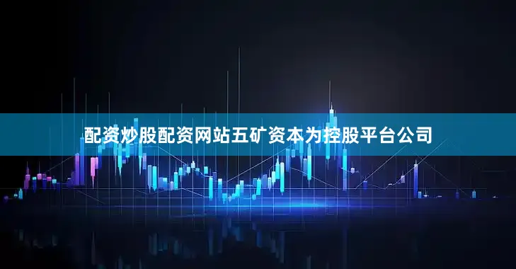 配资炒股配资网站五矿资本为控股平台公司