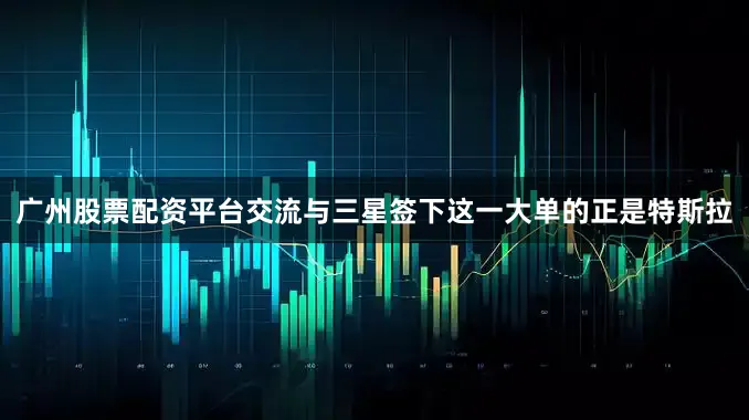 广州股票配资平台交流与三星签下这一大单的正是特斯拉