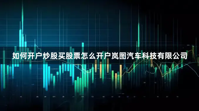如何开户炒股买股票怎么开户岚图汽车科技有限公司