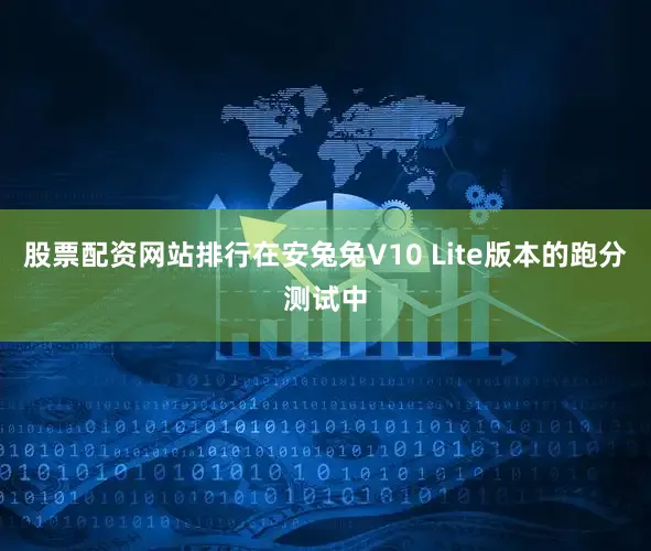股票配资网站排行在安兔兔V10 Lite版本的跑分测试中