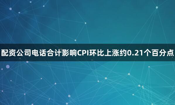 配资公司电话合计影响CPI环比上涨约0.21个百分点