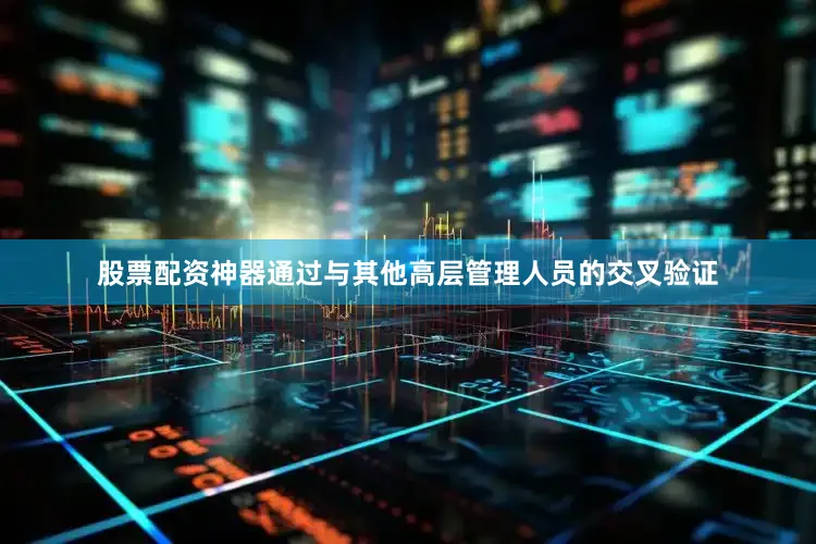 股票配资神器通过与其他高层管理人员的交叉验证