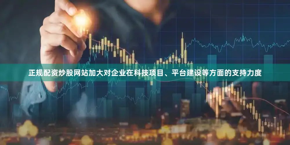 正规配资炒股网站加大对企业在科技项目、平台建设等方面的支持力度
