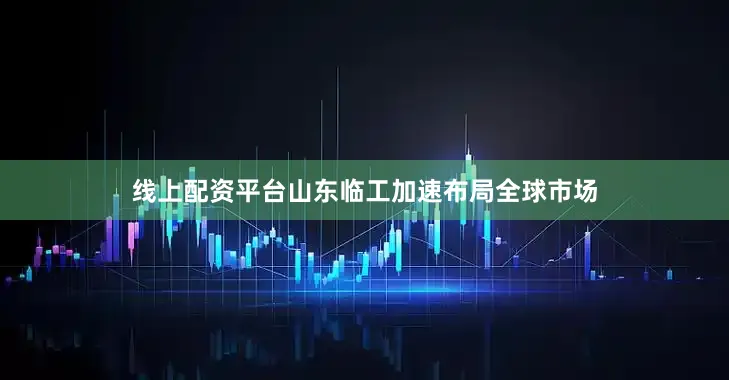 线上配资平台山东临工加速布局全球市场