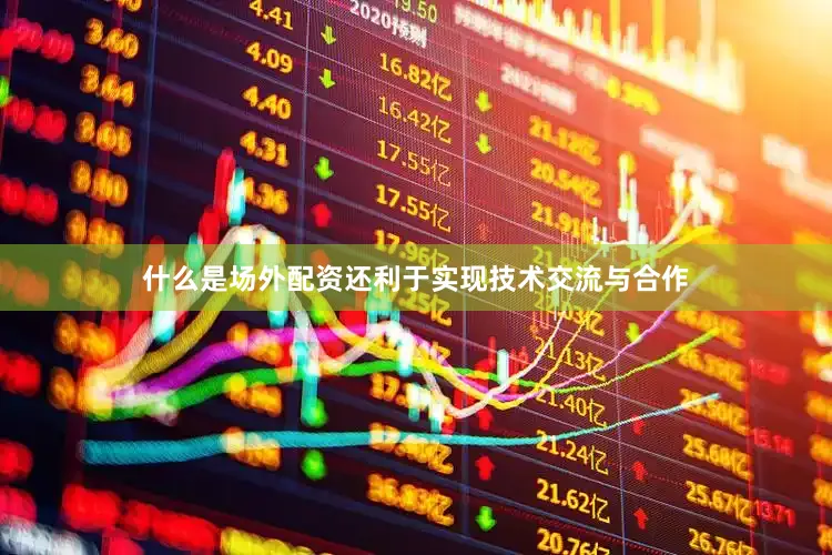 什么是场外配资还利于实现技术交流与合作