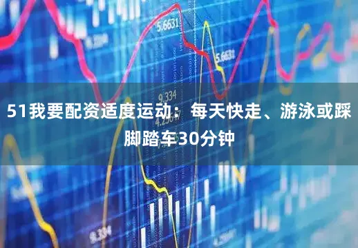 51我要配资适度运动：每天快走、游泳或踩脚踏车30分钟