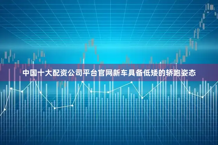 中国十大配资公司平台官网新车具备低矮的轿跑姿态