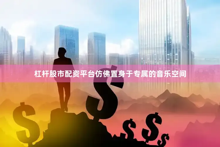 杠杆股市配资平台仿佛置身于专属的音乐空间