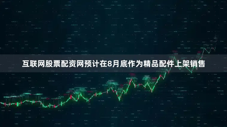 互联网股票配资网预计在8月底作为精品配件上架销售
