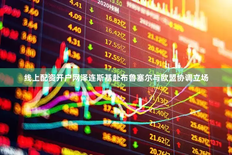 线上配资开户网泽连斯基赴布鲁塞尔与欧盟协调立场