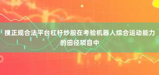 搜正规合法平台杠杆炒股在考验机器人综合运动能力的田径项目中
