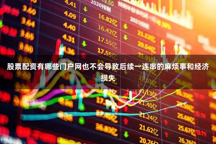 股票配资有哪些门户网也不会导致后续一连串的麻烦事和经济损失