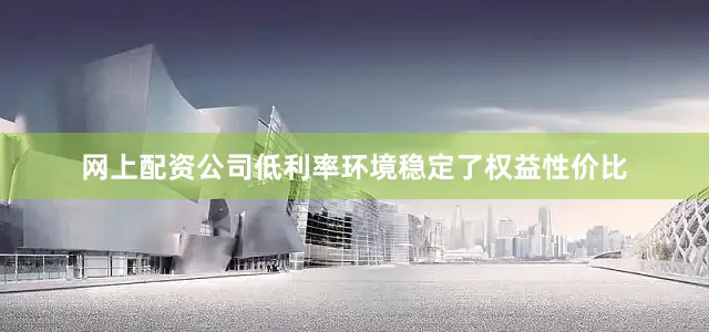 网上配资公司低利率环境稳定了权益性价比