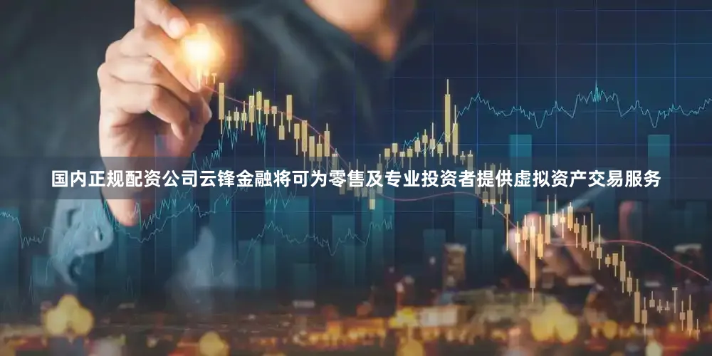 国内正规配资公司云锋金融将可为零售及专业投资者提供虚拟资产交易服务