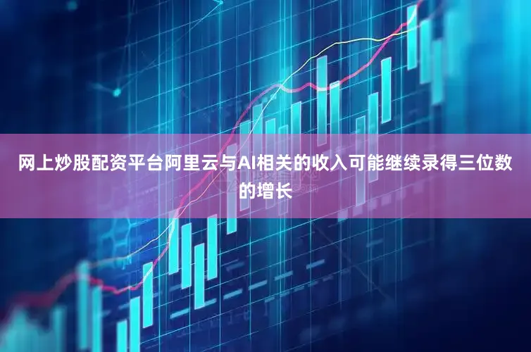 网上炒股配资平台阿里云与AI相关的收入可能继续录得三位数的增长