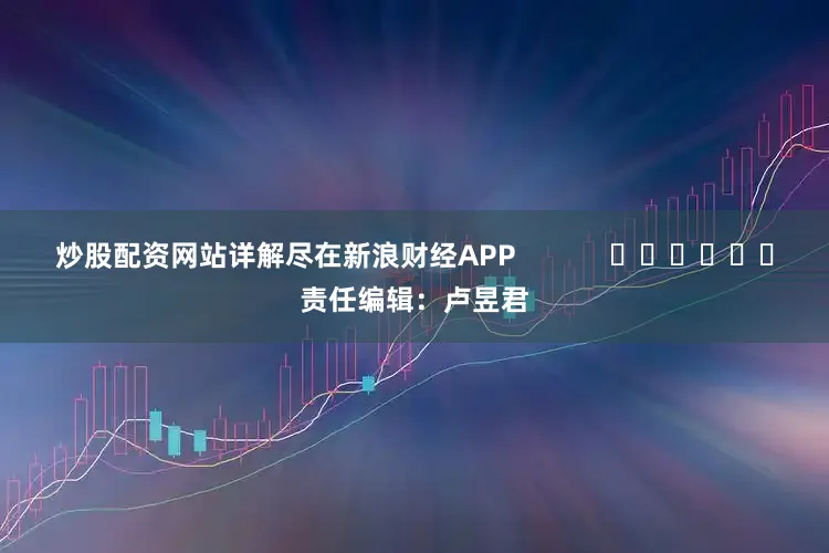 炒股配资网站详解尽在新浪财经APP            						责任编辑：卢昱君