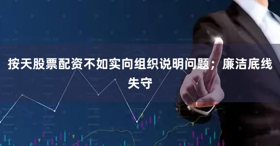 按天股票配资不如实向组织说明问题；廉洁底线失守