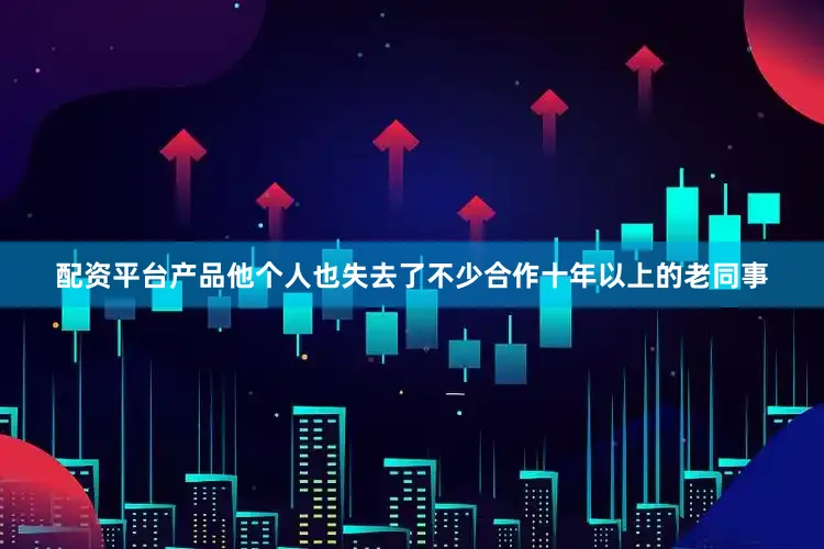 配资平台产品他个人也失去了不少合作十年以上的老同事