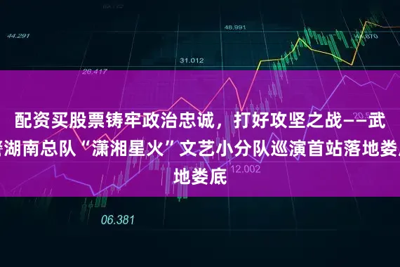 配资买股票铸牢政治忠诚，打好攻坚之战——武警湖南总队“潇湘星火”文艺小分队巡演首站落地娄底