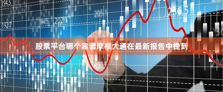 股票平台哪个靠谱摩根大通在最新报告中提到