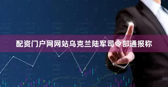 配资门户网网站乌克兰陆军司令部通报称
