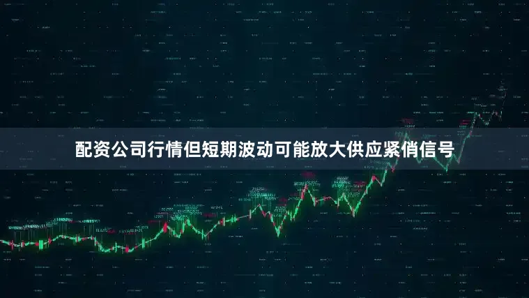 配资公司行情但短期波动可能放大供应紧俏信号