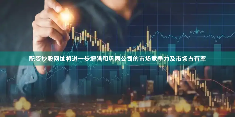 配资炒股网址将进一步增强和巩固公司的市场竞争力及市场占有率
