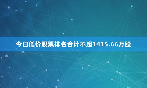 今日低价股票排名合计不超1415.66万股