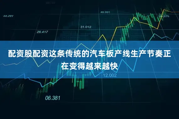 配资股配资这条传统的汽车板产线生产节奏正在变得越来越快