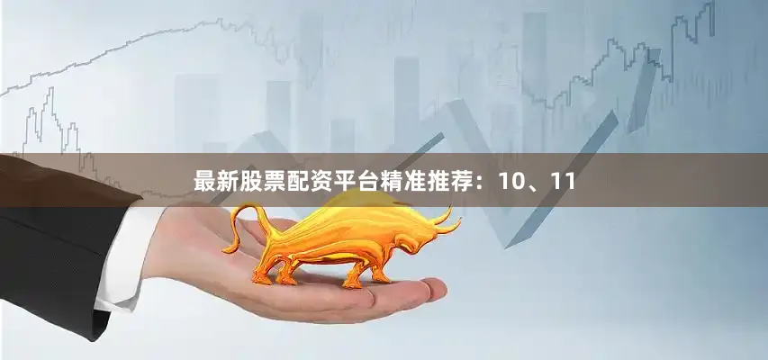最新股票配资平台精准推荐：10、11