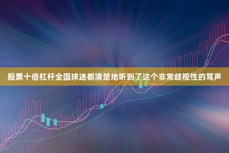 股票十倍杠杆全国球迷都清楚地听到了这个非常歧视性的骂声