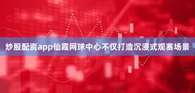 炒股配资app仙霞网球中心不仅打造沉浸式观赛场景