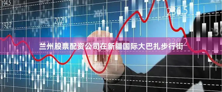 兰州股票配资公司在新疆国际大巴扎步行街