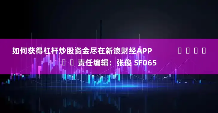 如何获得杠杆炒股资金尽在新浪财经APP            						责任编辑：张俊 SF065