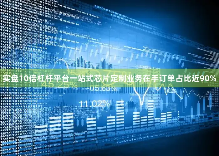 实盘10倍杠杆平台一站式芯片定制业务在手订单占比近90%
