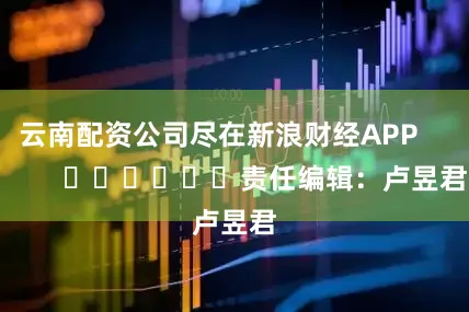 云南配资公司尽在新浪财经APP            						责任编辑：卢昱君