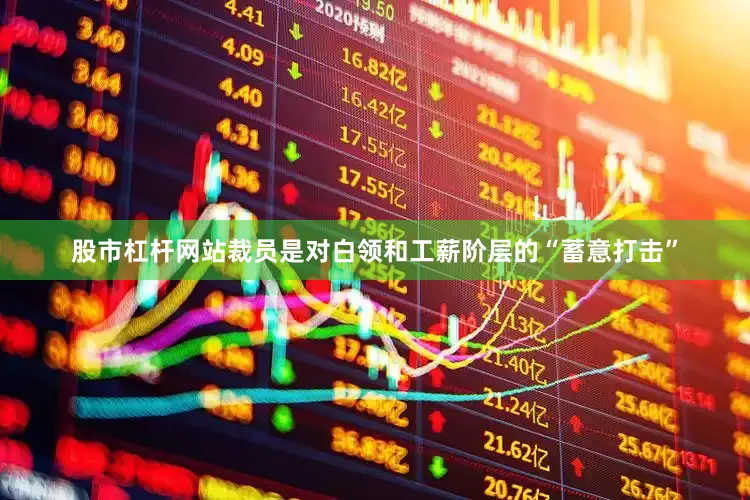 股市杠杆网站裁员是对白领和工薪阶层的“蓄意打击”