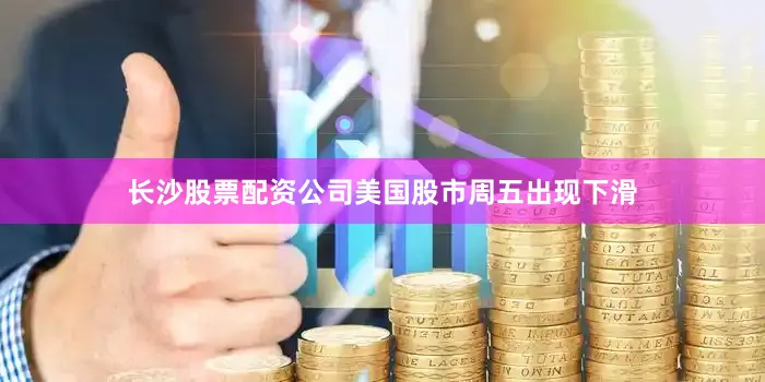 长沙股票配资公司美国股市周五出现下滑
