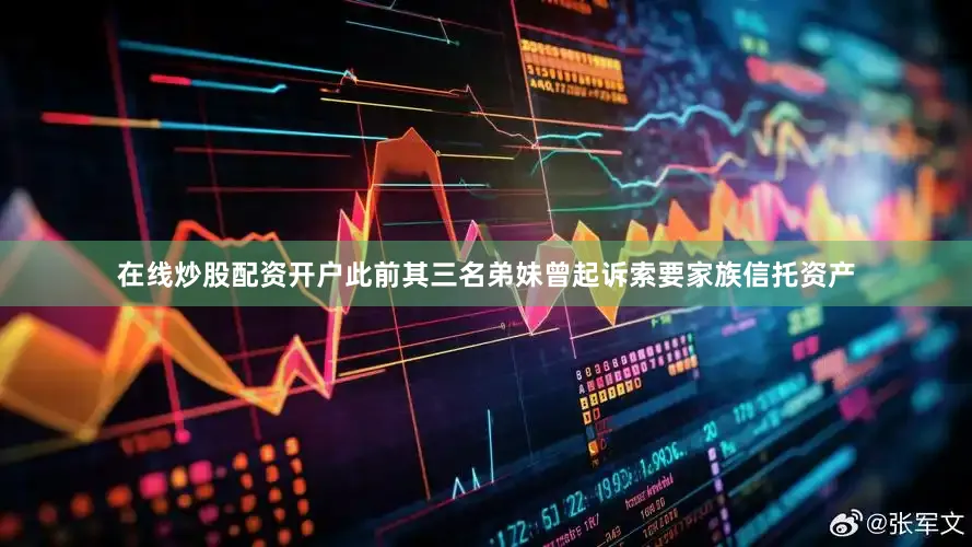 在线炒股配资开户此前其三名弟妹曾起诉索要家族信托资产