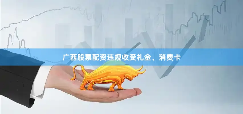 广西股票配资违规收受礼金、消费卡
