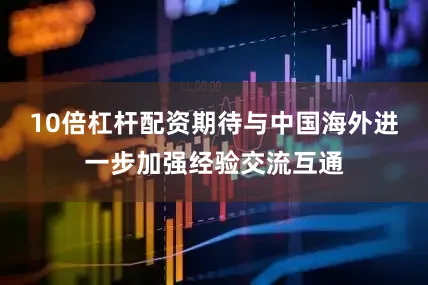 10倍杠杆配资期待与中国海外进一步加强经验交流互通
