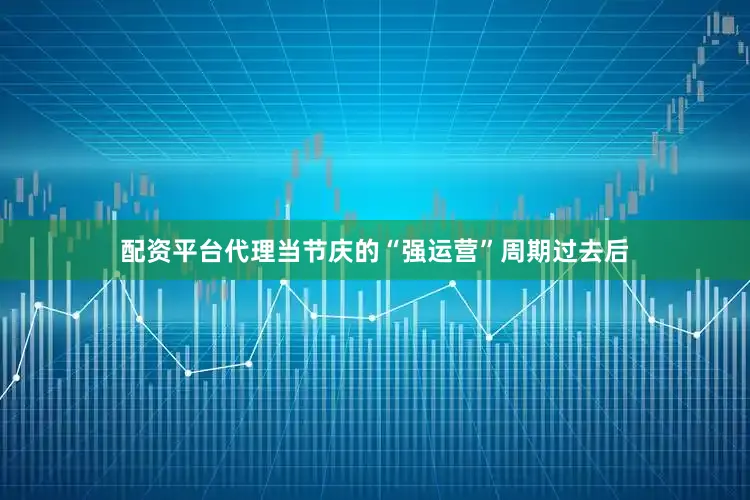 配资平台代理当节庆的“强运营”周期过去后