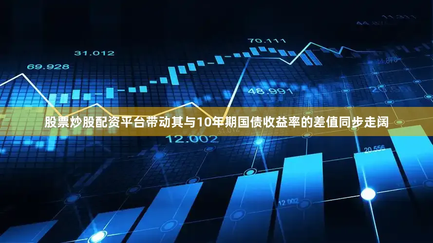 股票炒股配资平台带动其与10年期国债收益率的差值同步走阔
